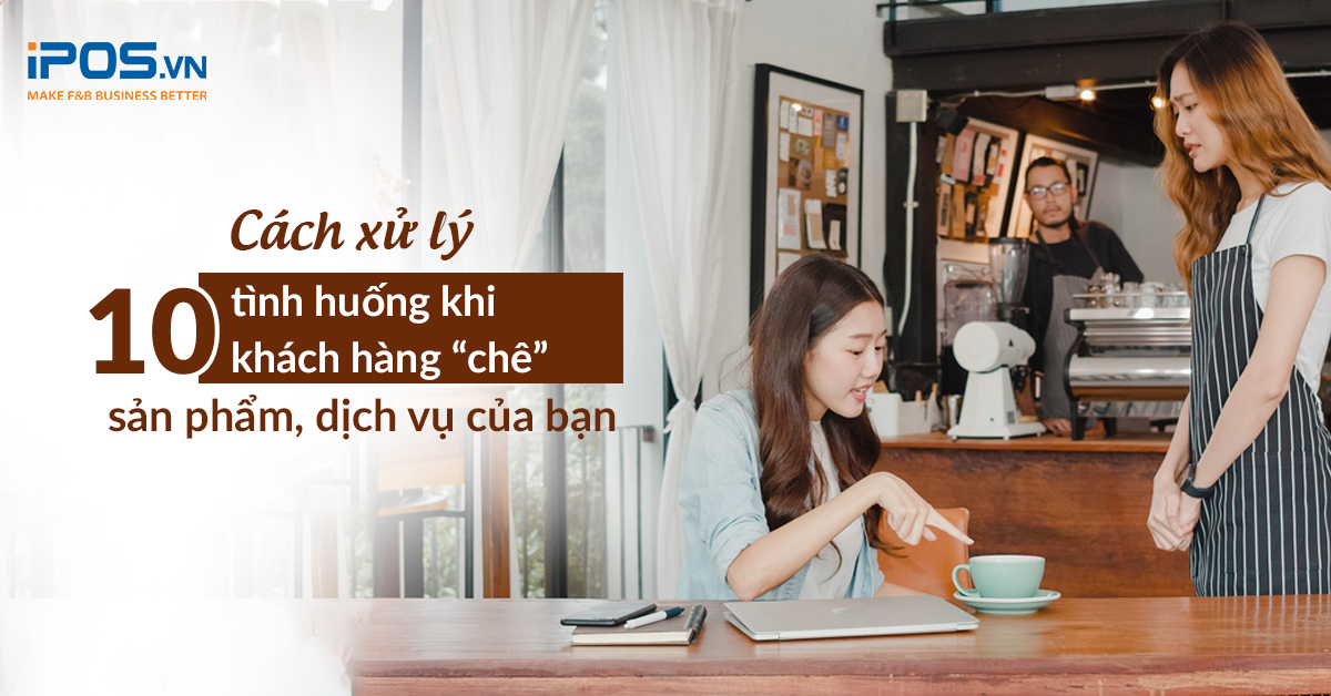 Cách xử lý 10 tình huống khi khách hàng “chê” sản phẩm, dịch vụ của bạn